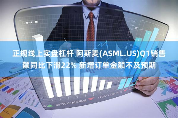 正规线上实盘杠杆 阿斯麦(ASML.US)Q1销售额同比下滑22% 新增订单金额不及预期