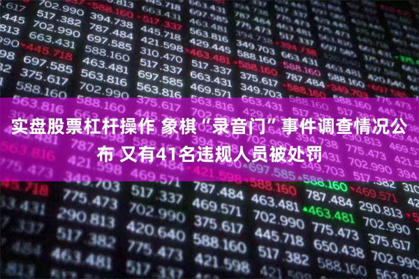 实盘股票杠杆操作 象棋“录音门”事件调查情况公布 又有41名违规人员被处罚