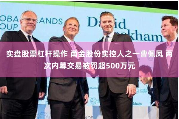 实盘股票杠杆操作 甬金股份实控人之一曹佩凤 两次内幕交易被罚超500万元