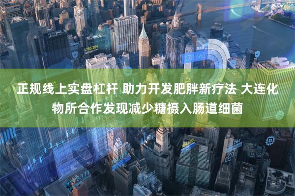 正规线上实盘杠杆 助力开发肥胖新疗法 大连化物所合作发现减少糖摄入肠道细菌