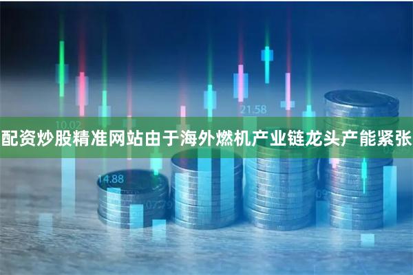 配资炒股精准网站由于海外燃机产业链龙头产能紧张