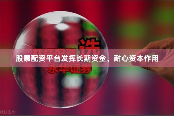 股票配资平台发挥长期资金、耐心资本作用