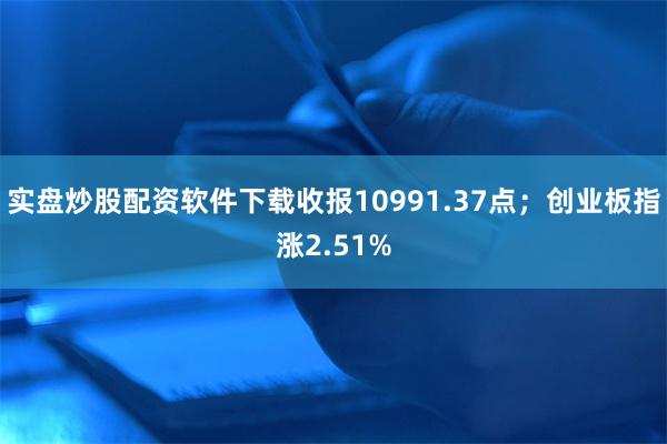 实盘炒股配资软件下载收报10991.37点；创业板指涨2.51%