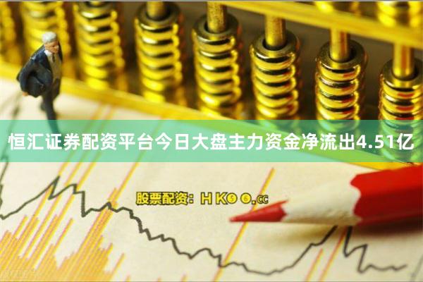 恒汇证券配资平台今日大盘主力资金净流出4.51亿