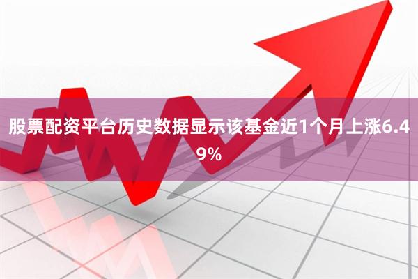 股票配资平台历史数据显示该基金近1个月上涨6.49%