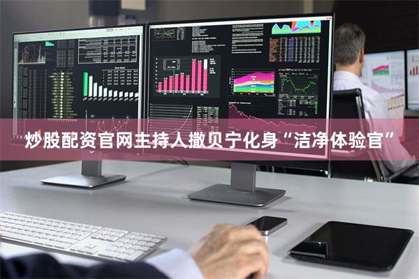 炒股配资官网主持人撒贝宁化身“洁净体验官”