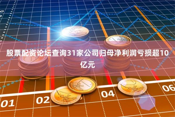 股票配资论坛查询31家公司归母净利润亏损超10亿元