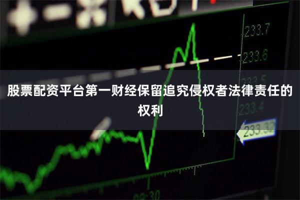 股票配资平台第一财经保留追究侵权者法律责任的权利