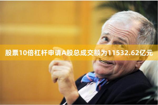 股票10倍杠杆申请A股总成交额为11532.62亿元
