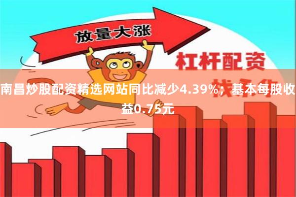 南昌炒股配资精选网站同比减少4.39%;基本每股收益0.75元