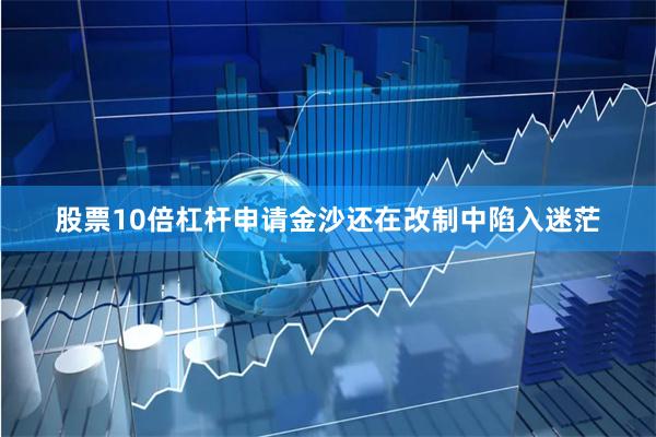 股票10倍杠杆申请金沙还在改制中陷入迷茫