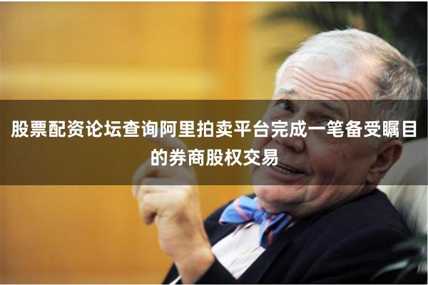 股票配资论坛查询阿里拍卖平台完成一笔备受瞩目的券商股权交易