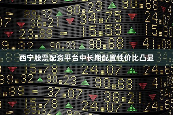 西宁股票配资平台中长期配置性价比凸显