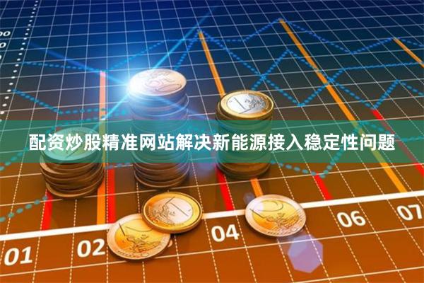 配资炒股精准网站解决新能源接入稳定性问题