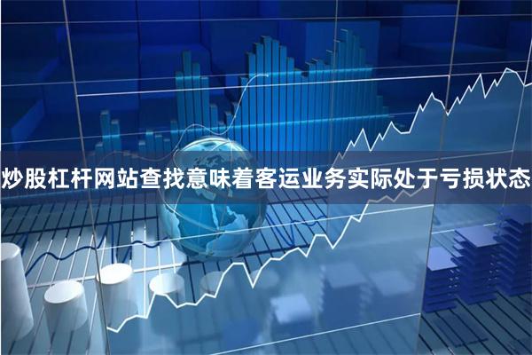 炒股杠杆网站查找意味着客运业务实际处于亏损状态