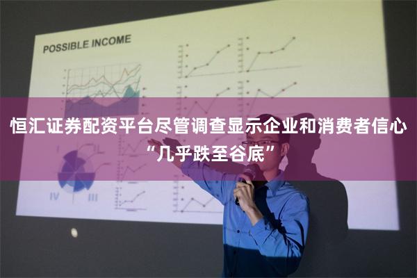 恒汇证券配资平台尽管调查显示企业和消费者信心“几乎跌至谷底”