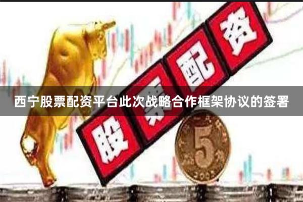 西宁股票配资平台此次战略合作框架协议的签署