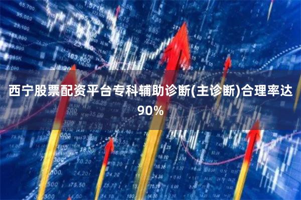 西宁股票配资平台专科辅助诊断(主诊断)合理率达90%