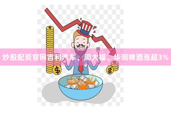 炒股配资官网吉利汽车、周大福、华润啤酒涨超3%