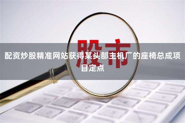 配资炒股精准网站获得某头部主机厂的座椅总成项目定点