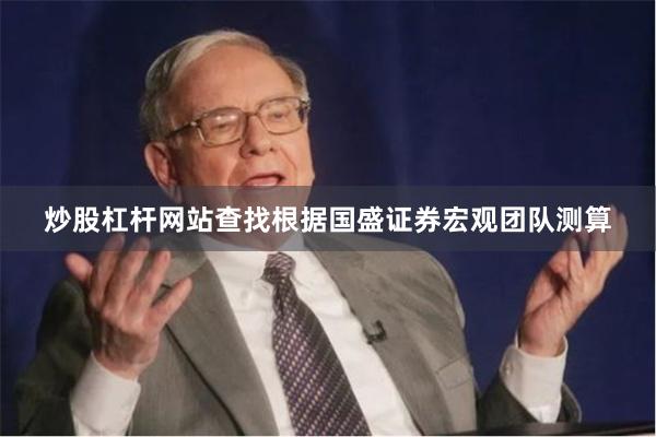 炒股杠杆网站查找根据国盛证券宏观团队测算