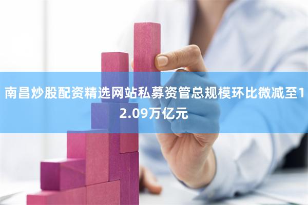 南昌炒股配资精选网站私募资管总规模环比微减至12.09万亿元