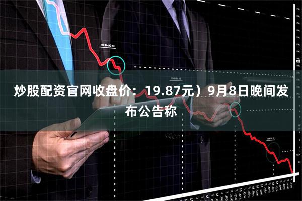 炒股配资官网收盘价:19.87元)9月8日晚间发布公告称