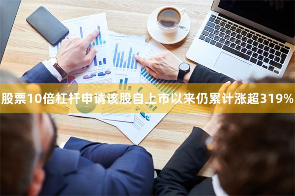 股票10倍杠杆申请该股自上市以来仍累计涨超319%