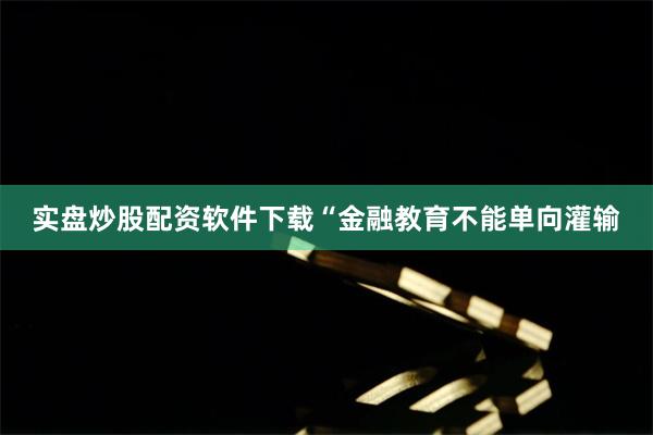 实盘炒股配资软件下载“金融教育不能单向灌输
