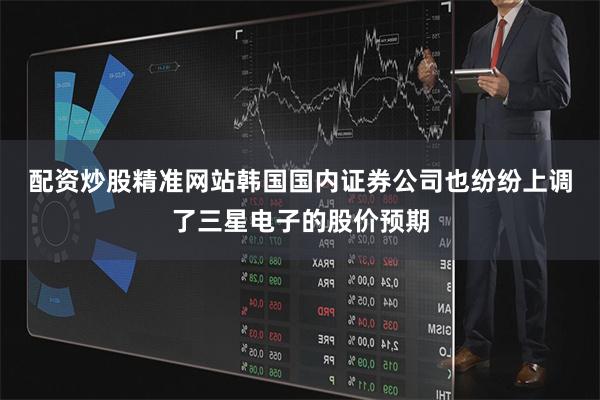 配资炒股精准网站 韩国国内证券公司也纷纷上调了三星电子的股价预期