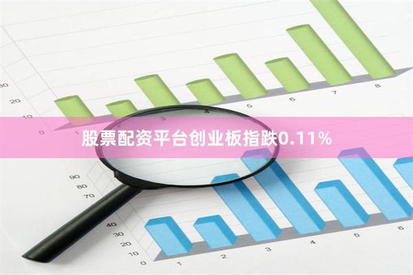 股票配资平台创业板指跌0.11%