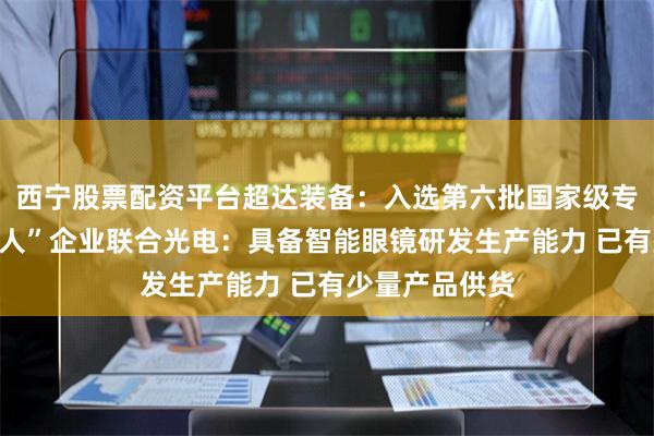 西宁股票配资平台超达装备:入选第六批国家级专精特新“小巨人”企业联合光电:具备智能眼镜研发生产能力 已有少量产品供货