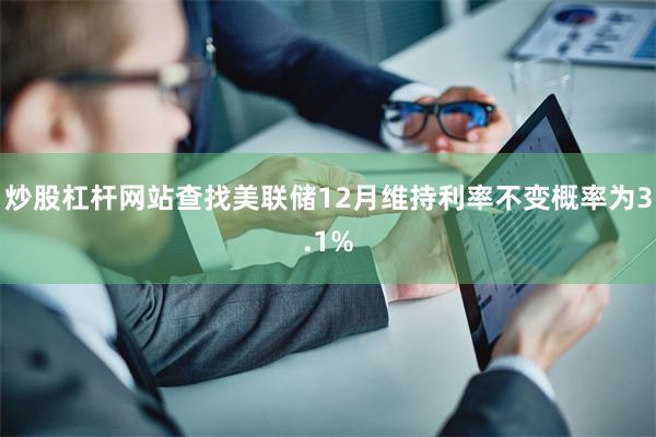 炒股杠杆网站查找美联储12月维持利率不变概率为3.1%