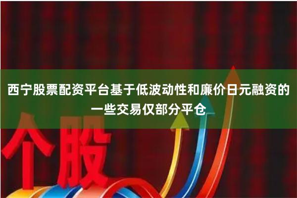 西宁股票配资平台基于低波动性和廉价日元融资的一些交易仅部分平仓