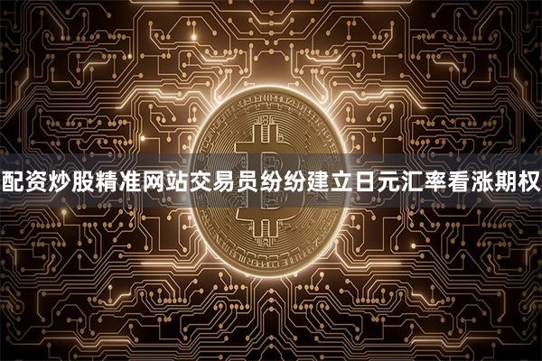配资炒股精准网站交易员纷纷建立日元汇率看涨期权