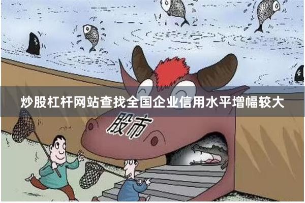 炒股杠杆网站查找全国企业信用水平增幅较大