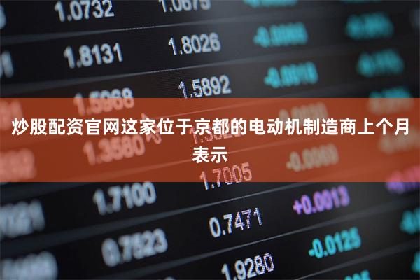 炒股配资官网这家位于京都的电动机制造商上个月表示