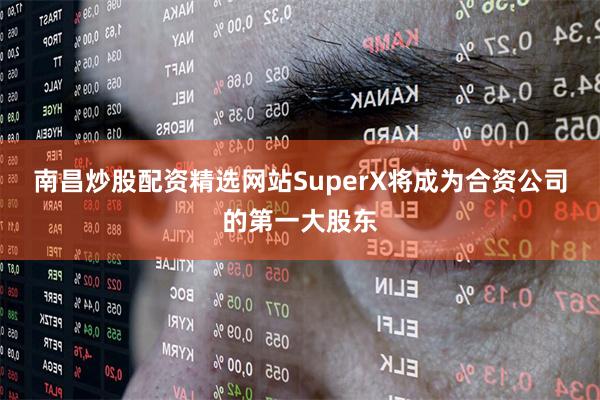南昌炒股配资精选网站SuperX将成为合资公司的第一大股东