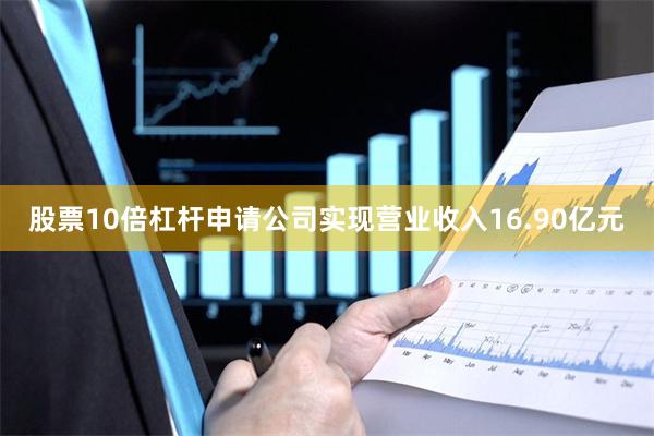 股票10倍杠杆申请公司实现营业收入16.90亿元