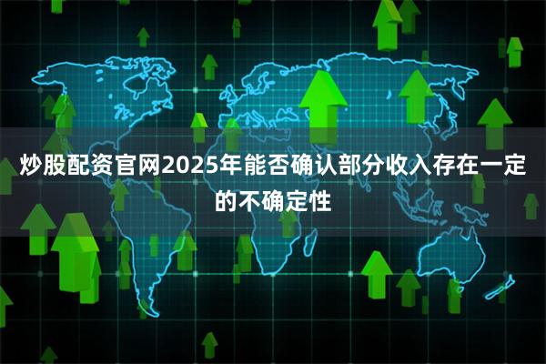 炒股配资官网2025年能否确认部分收入存在一定的不确定性