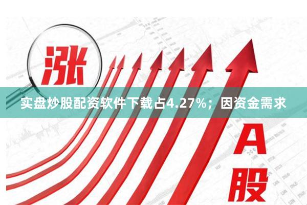 实盘炒股配资软件下载占4.27%;因资金需求