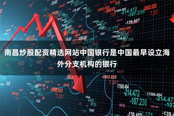 南昌炒股配资精选网站中国银行是中国最早设立海外分支机构的银行
