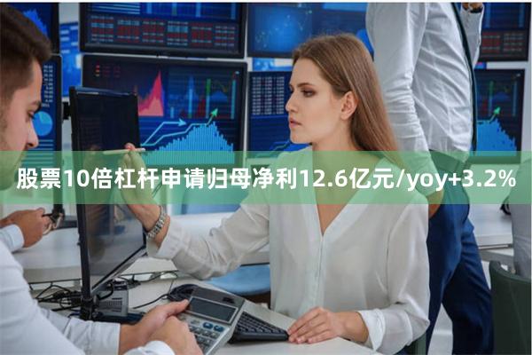 股票10倍杠杆申请归母净利12.6亿元/yoy+3.2%