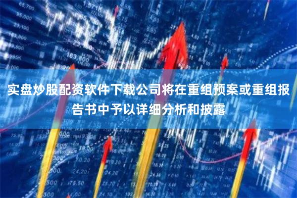 实盘炒股配资软件下载公司将在重组预案或重组报告书中予以详细分析和披露