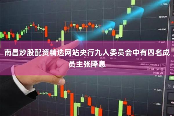 南昌炒股配资精选网站央行九人委员会中有四名成员主张降息