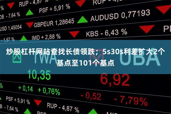 炒股杠杆网站查找长债领跌；5s30s利差扩大2个基点至101个基点